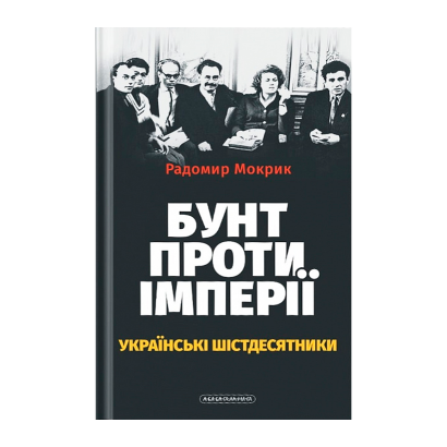 Книга Бунт Против Империи: Украинские Шестидесятники Радомир Мокрик - Retromagaz