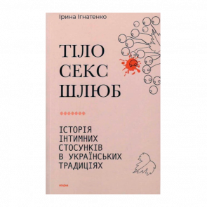 Книга Тіло, Секс, Шлюб. Історія інтимних Стосунків в Українських Традиціях Ірина Ігнатенко